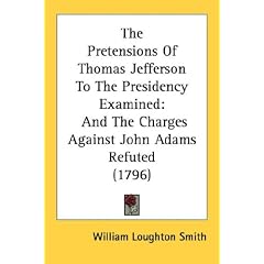 The Pretensions Of Thomas Jefferson To The Presidency Examined: And The Charges Against John Adams Refuted (1796)