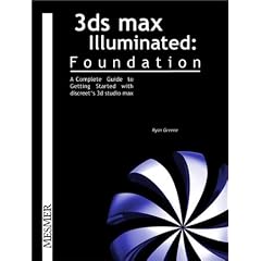 3Ds Max Illuminated: Foundation, A Complete Guide to Getting Started With Discreet's 3d Studio Max