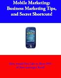 Mobile Marketing (Business Marketing Tips for Mobile Marketing, and Secret Shortcuts!)