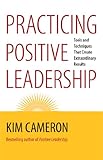 Practicing positive leadership : tools and techniques that create extraordinary results