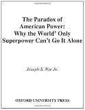 The Paradox of American Power: Why the World's Only Superpower Can't Go It Alone