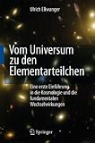 Vom Universum zu den Elementarteilchen: Eine erste Einf&uuml;hrung in die Kosmologie und die fundamentalen Wechselwirkungen - Ulrich Ellwanger