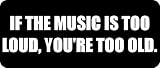 IF THE MUSIC IS TOO LOUD, YOURE TOO OLD. - Funny Car Bumper Sticker/Vinyl Decal [1363BLK]