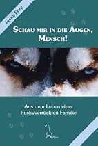 Schau mir in die Augen, Mensch!: Aus dem Leben einer huskyverr&uuml;ckten Familie
