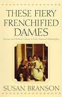 These Fiery Frenchified Dames: Women and Political Culture in Early National Philadelphia (Early American Studies)
