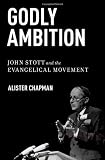 Godly Ambition: John Stott and the Evangelical Movement