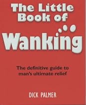 The Little Book of Wanking: The Definitive Guide to Man's Ultimate Relief