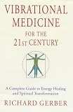 Vibrational Medicine For The 21st Century: A Complete Guide To Energy Healing And Spiritual Transformation