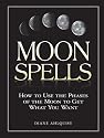 Moon Spells: How to Use the Phases of the Moon to Get What You Want