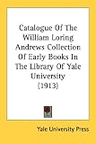 Catalogue Of The William Loring Andrews Collection Of Early Books In The Library Of Yale University (1913)