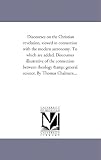 Discourses on the Christian revelation, viewed in connection with the modern astronomy. To which are added, Discourses illustrative of the connection between ... & general science. By Thomas Chalmers....