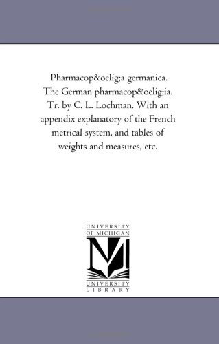 Pharmacop&oelig;a germanica. The German pharmacop&oelig;ia. Tr. by C. L. Lochman. With an appendix explanatory of the French metrical system, and tables of weights and measures, etc.