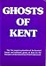 GHOSTS OF KENT: Authentic Ghost Stories From The Garden Of England