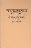 cover of American Labor on Stage: Dramatic Interpretations of the Steel and Textile Industries in the 1930s (Contributions in Drama and
