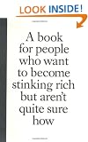 A Book for People Who Want to Become Stinking Rich but Aren't Quite Sure How