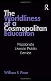 The Worldliness of a Cosmopolitan Education: Passionate Lives in Public Service (Studies in Curriculum Theory Series)