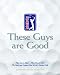 These Guys Are Good: They Live to Play, They Play to Win - The Spirit and Drama of the World's Greatest Golf (PGA Tour)