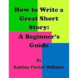 How to Write a Great Short Story: A Beginner's Guide --- Also Read How to Write a Basic Essay in Seven Easy Steps: A Beginner's Guide ~ Katrina Parker Williams