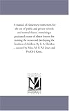 A manual of elementary instruction, for the use of public and private schools and normal classes, containing a graduated course of object lessons for training ... By E. A. Sheldon ... assisted by Miss. M.