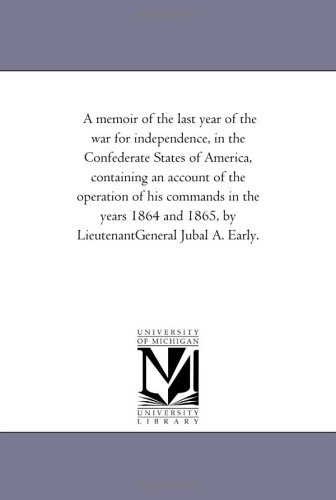 A memoir of the last year of the war for independence, in the Confederate States of America, containing an account of the o of his commands in ... 1865, by LieutenantGeneral Jubal A. Early.