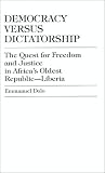 Democracy Versus Dictatorship: The Quest for Freedom and Justice in Africa s Oldest Republic-Liberia
