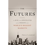 The Futures: The Rise of the Speculator and the Origins of the World's Biggest Markets