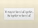 WE MAY NOT HAVE IT ALL TOGETHER...BUT TOGETHER WE HAVE IT ALL Vinyl wall quotes stickers sayings home art decor decal WE MAY NOT HAVE IT ALL TOGETHER...BUT TOGETHER WE HAVE IT ALL Vinyl wall quotes stickers sayings home art decor decal