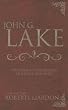 John G. Lake: The Complete Collection of His Life Teachings