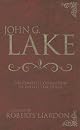 John G. Lake Anthology: The Complete Collection Of His Life Teachings