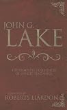 John G. Lake Anthology: The Complete Collection Of His Life Teachings