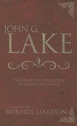 John G. Lake Anthology: The Complete Collection Of His Life Teachings