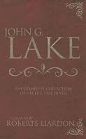 John G. Lake Anthology: The Complete Collection Of His Life Teachings