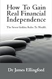 How To Gain Real Financial Independence: The Seven Golden Rules To Wealth