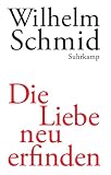 Die Liebe neu erfinden: Von der Lebenskunst im Umgang mit Anderen - Wilhelm Schmid