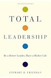 Total Leadership: Be a Better Leader, Have a Richer Life