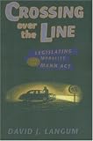 Crossing over the Line: Legislating Morality and the Mann Act (Chicago Series in Sexuality, History, and Society)
