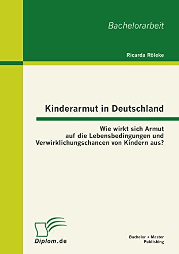 Kinderarmut in Deutschland: Wie wirkt sich Armut auf die Lebensbedingungen und Verwirklichungschancen von Kindern aus? (German Edition)