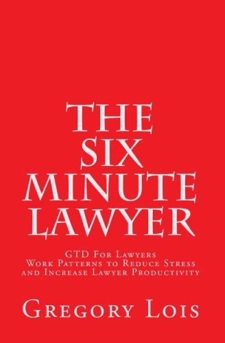 The Six Minute Lawyer: GTD For Lawyers - Work Patterns to Reduce Stress and Increase Lawyer Productivity