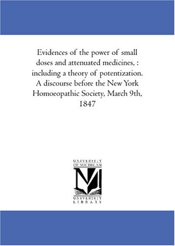 Evidences of the power of small doses and attenuated medicines, : including a theory of potentization. A discourse before the New York Homoeopathic Society, March 9th, 1847