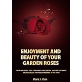 Enjoyment and Beauty of Your Garden Roses: Grow and Enjoy Your Own Great Rose Garden. Amazing Tips about Growing Roses and Rose Gardening in one Book
