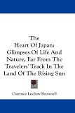 The Heart Of Japan: Glimpses Of Life And Nature, Far From The Travelers' Track In The Land Of The Rising Sun