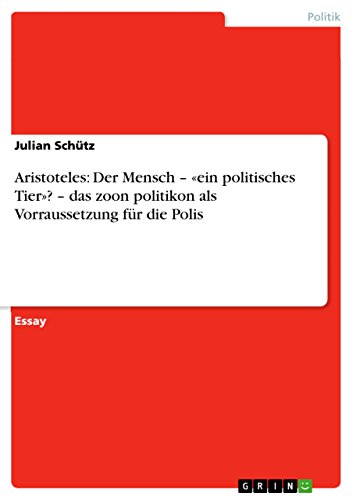 Aristoteles: Der Mensch - «ein politisches Tier»? - das zoon politikon als Vorraussetzung für die Polis (German Edition)