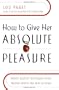 How to Give Her Absolute Pleasure: Totally Explicit Techniques Every Woman Wants Her Man to Know