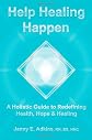 Help Healing Happen   A Holistic Guide to Redefining Health, Hope & Healing