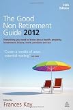 The Good Non Retirement Guide 2012: Everything You Need to know About Health, Property, Investment, Leisure, Work