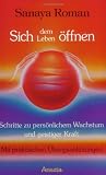 Sich dem Leben &ouml;ffnen: Schritte zu pers&ouml;nlichem Wachstum und geistiger Kraft: Schritte zu pers&ouml;nlichem Wachstum und geistiger Kraft - Mit praktischen &Uuml;bungsanleitungen - Sanaya Roman