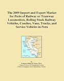 The 2009 Import and Export Market for Parts of Railway or Tramway Locomotives, Rolling Stock Railway Vehicles, Coaches, Vans, Trucks, and Service Vehicles in Peru (Icon Group International)