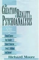 The Creation of Reality in Psychoanalysis: A View of the Contributions of Donald Spence, Roy Schafer, Robert Stolorow, Irwin Z. Hoffman, and Beyond
