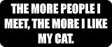 THE MORE PEOPLE I MEET, THE MORE I LIKE MY CAT. - Funny Car Bumper Sticker/Vinyl Decal [2494BLK]