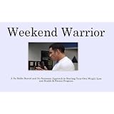 Weekend Warrior: A no holds barred and no nonsense approach to starting your own weight loss and health & fitness program